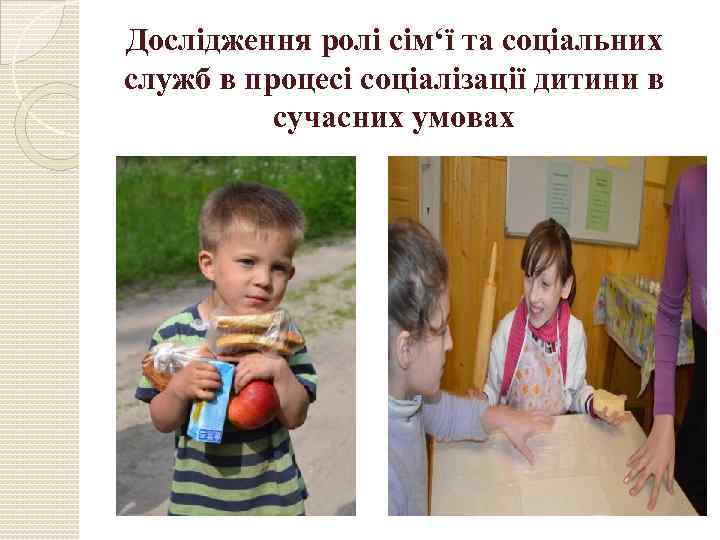 Дослідження ролі сім‘ї та соціальних служб в процесі соціалізації дитини в сучасних умовах 