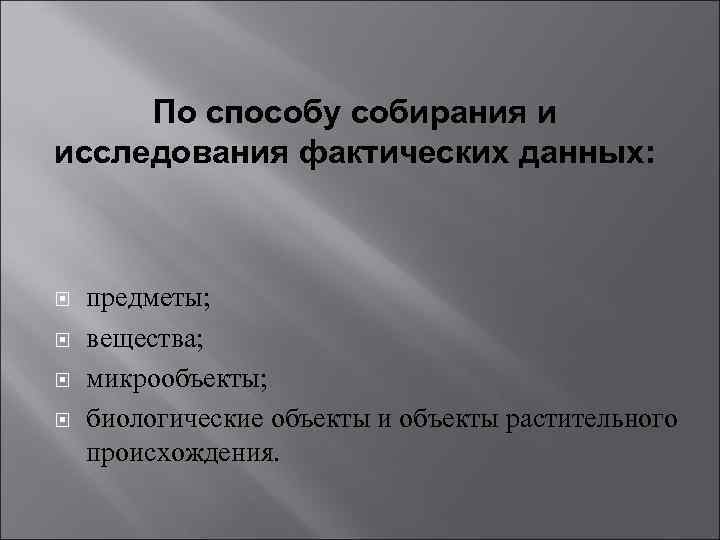 По способу собирания и исследования фактических данных: предметы; вещества; микрообъекты; биологические объекты и объекты