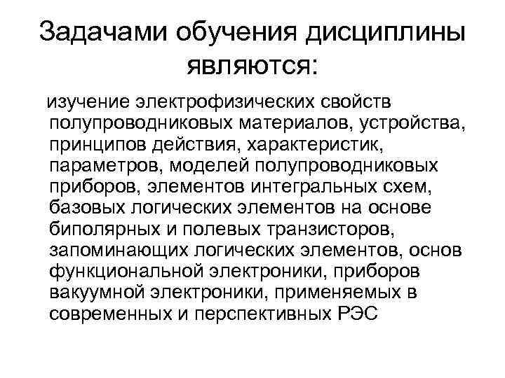 Задачами обучения дисциплины являются: изучение электрофизических свойств полупроводниковых материалов, устройства, принципов действия, характеристик, параметров,