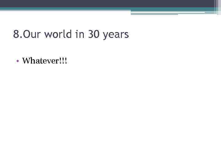 8. Our world in 30 years • Whatever!!! 