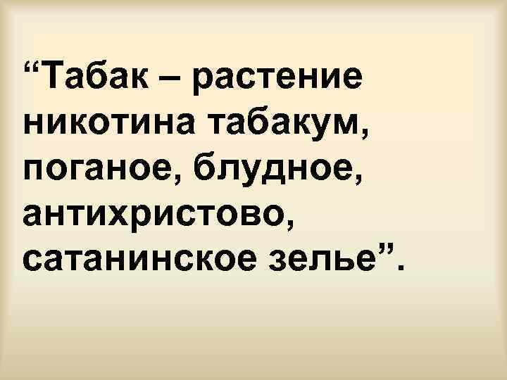 “Табак – растение никотина табакум, поганое, блудное, антихристово, сатанинское зелье”. 
