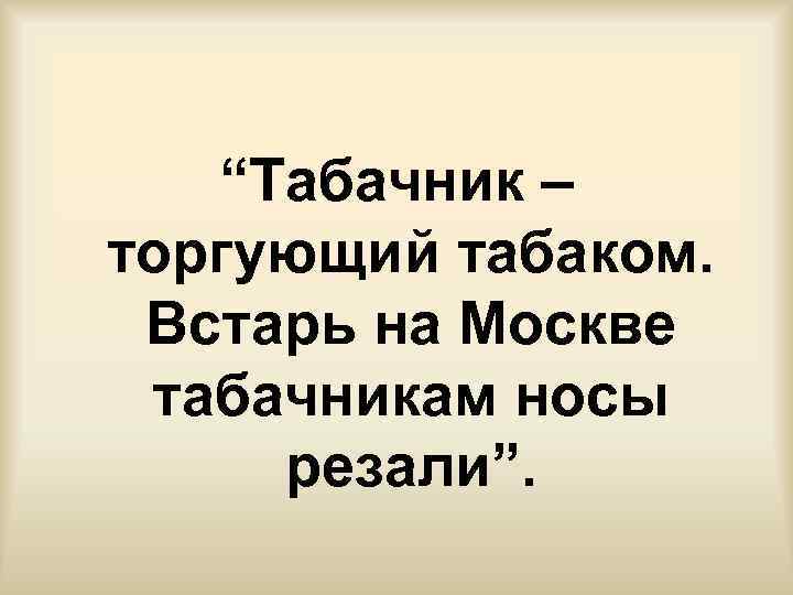 “Табачник – торгующий табаком. Встарь на Москве табачникам носы резали”. 