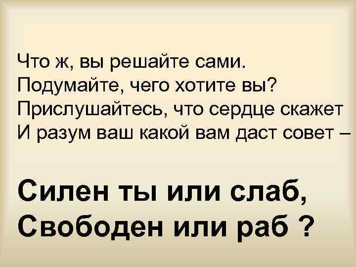 Что ж, вы решайте сами. Подумайте, чего хотите вы? Прислушайтесь, что сердце скажет И