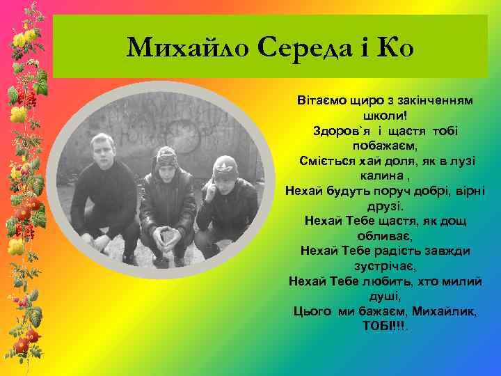 Михайло Середа і Ко Вітаємо щиро з закінченням школи! Здоров`я і щастя тобі побажаєм,