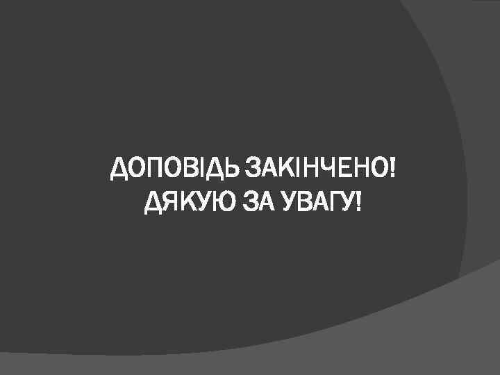 ДОПОВІДЬ ЗАКІНЧЕНО! ДЯКУЮ ЗА УВАГУ! 