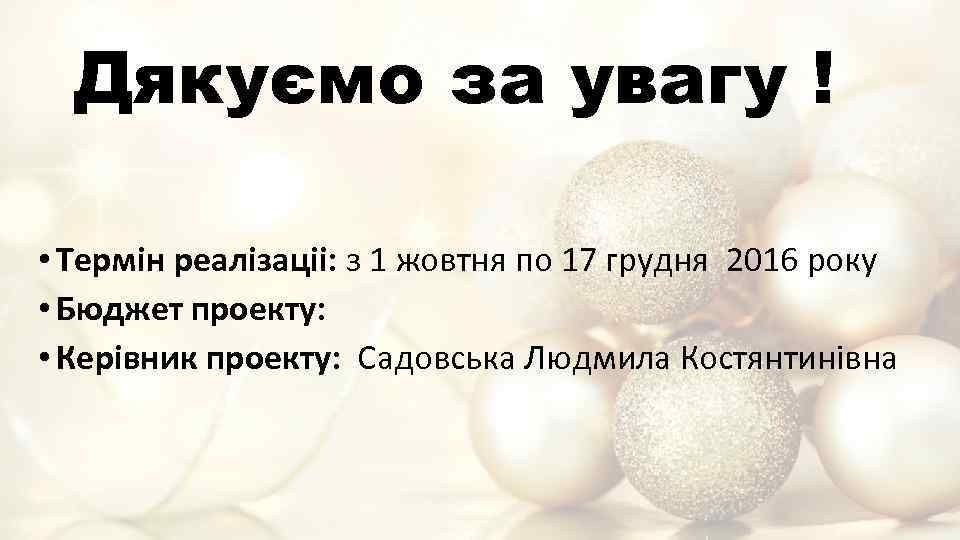 Дякуємо за увагу ! • Термiн реалiзацii: з 1 жовтня по 17 грудня 2016