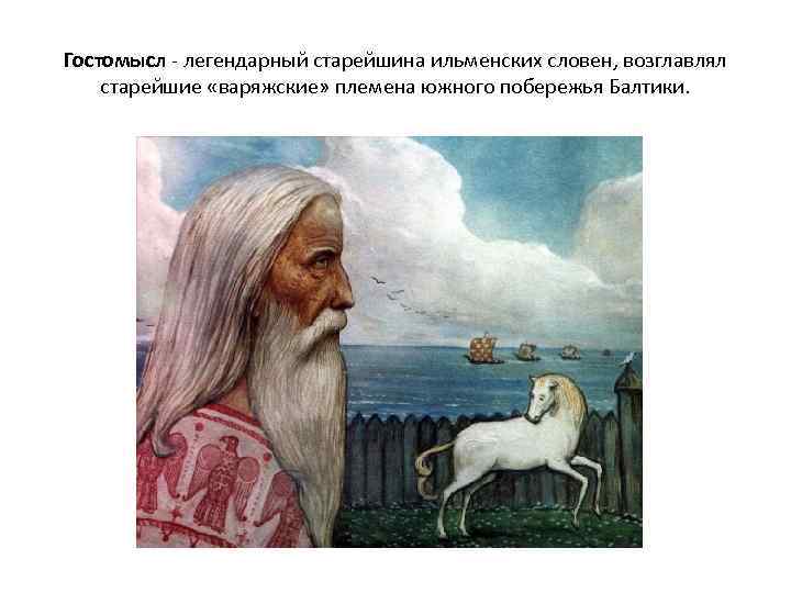 Гостомысл - легендарный старейшина ильменских словен, возглавлял старейшие «варяжские» племена южного побережья Балтики. 