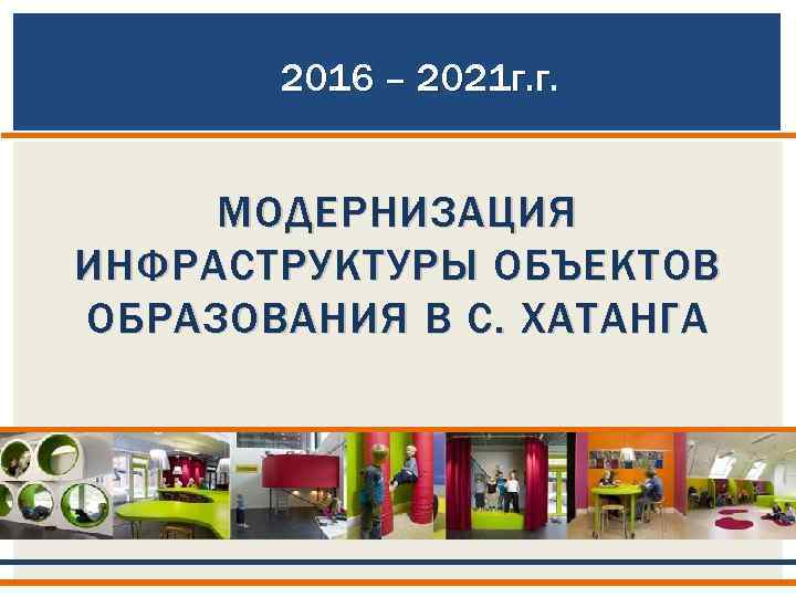 2016 – 2021 г. г. МОДЕРНИЗАЦИЯ ИНФРАСТРУКТУРЫ ОБЪЕКТОВ ОБРАЗОВАНИЯ В С. ХАТАНГА 