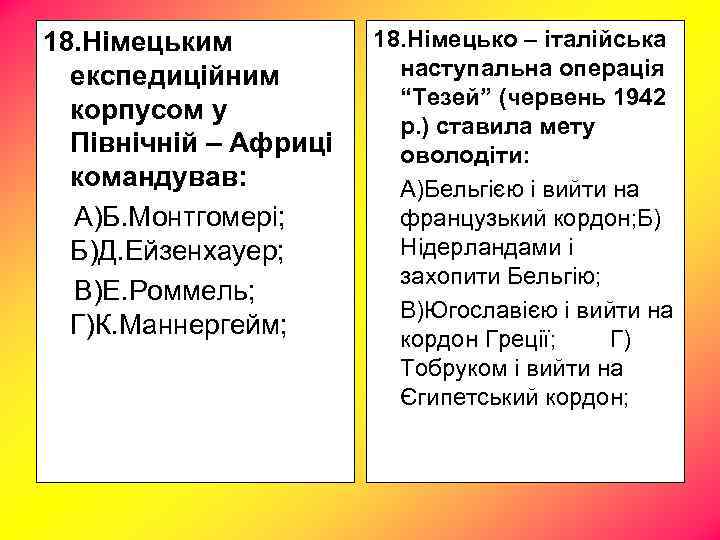 18. Німецьким експедиційним корпусом у Північній – Африці командував: А)Б. Монтгомері; Б)Д. Ейзенхауер; В)Е.