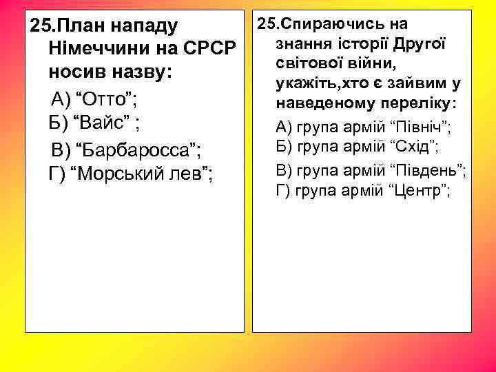 25. План нападу Німеччини на СРСР носив назву: А) “Отто”; Б) “Вайс” ; В)