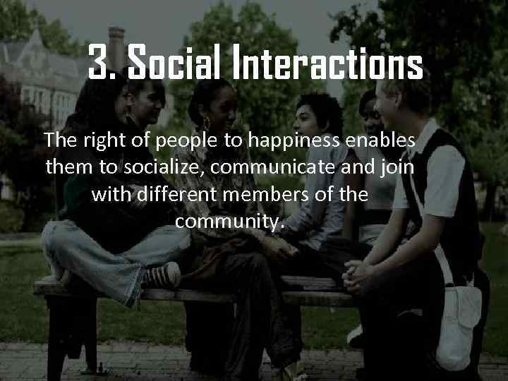 3. Social Interactions The right of people to happiness enables them to socialize, communicate