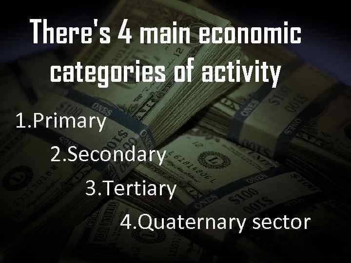 There's 4 main economic categories of activity 1. Primary 2. Secondary 3. Tertiary 4.