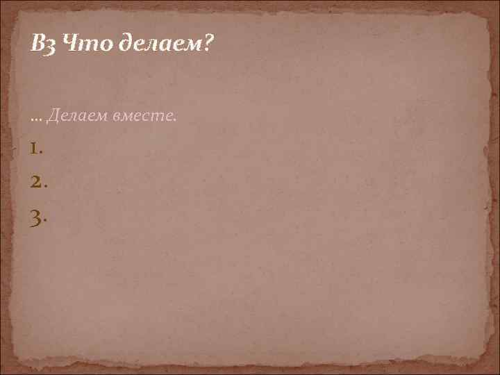 В 3 Что делаем? … Делаем вместе. 1. 2. 3. 