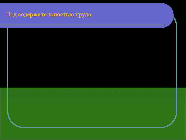 Под содержательностью труда принято понимать насыщенность его элементами творчества, умственной деятельности, разнообразием выполняемых функций,