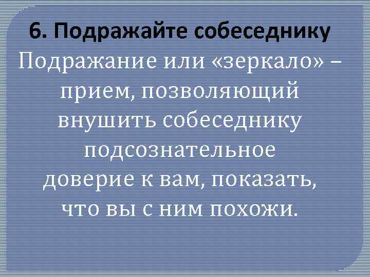 6. Подражайте собеседнику Подражание или «зеркало» – прием, позволяющий внушить собеседнику подсознательное доверие к