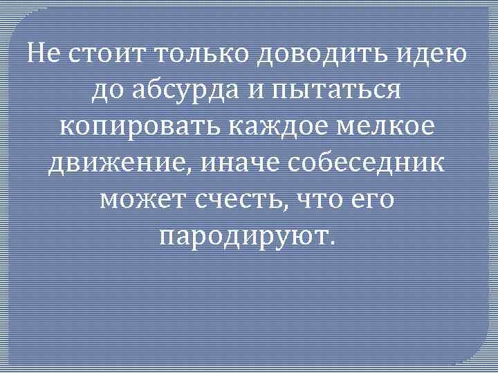 Не стоит только доводить идею до абсурда и пытаться копировать каждое мелкое движение, иначе