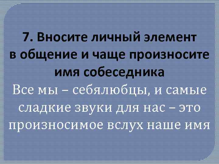 7. Вносите личный элемент в общение и чаще произносите имя собеседника Все мы –