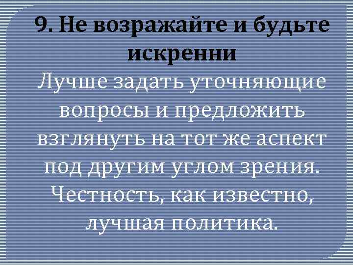 9. Не возражайте и будьте искренни Лучше задать уточняющие вопросы и предложить взглянуть на