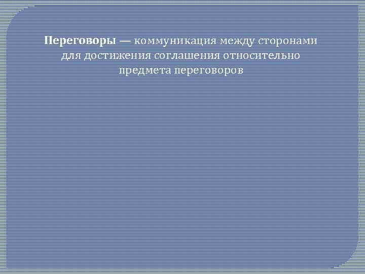 Переговоры — коммуникация между сторонами для достижения соглашения относительно предмета переговоров 