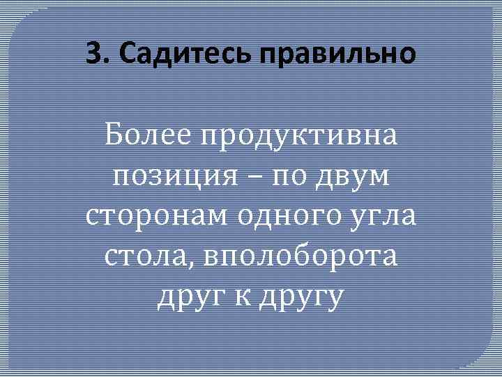 3. Садитесь правильно Более продуктивна позиция – по двум сторонам одного угла стола, вполоборота