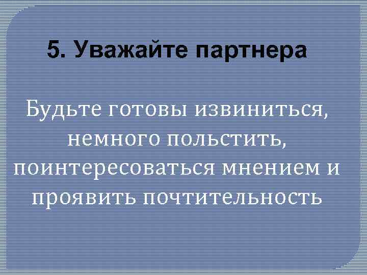 5. Уважайте партнера Будьте готовы извиниться, немного польстить, поинтересоваться мнением и проявить почтительность 