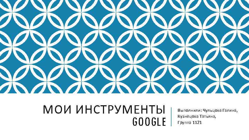 МОИ ИНСТРУМЕНТЫ GOOGLE Выполнили: Чульцова Галина, Кузнецова Татьяна, Группа 1121 