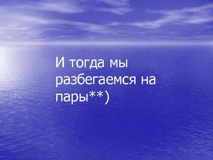 И тогда мы разбегаемся на пары**) 