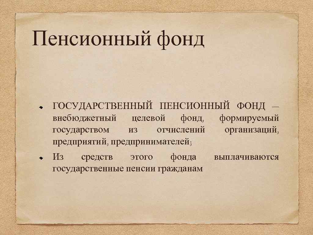 Пенсионный фонд ГОСУДАРСТВЕННЫЙ ПЕНСИОННЫЙ ФОНД — внебюджетный целевой фонд, формируемый государством из отчислений организаций,