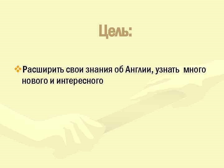 Цель: v. Расширить свои знания об Англии, узнать много нового и интересного 