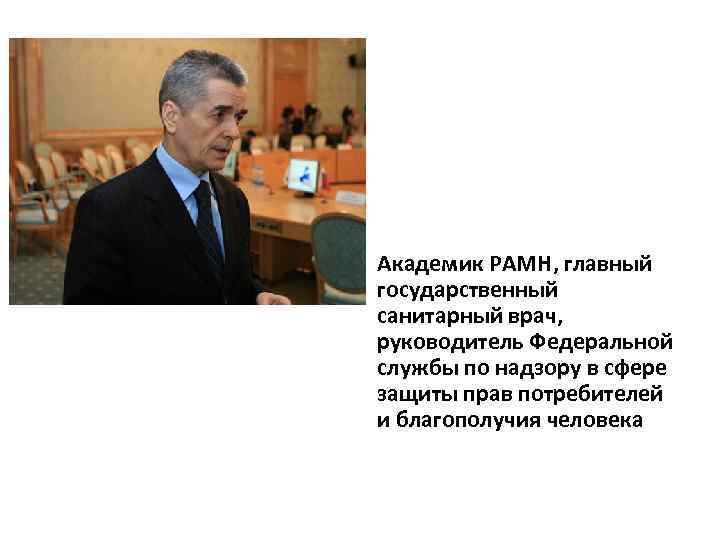 Академик РАМН, главный государственный санитарный врач, руководитель Федеральной службы по надзору в сфере защиты
