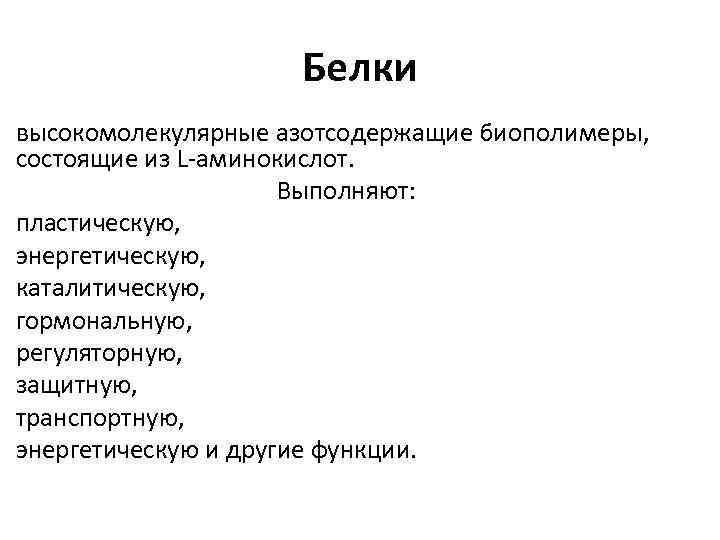 Белки высокомолекулярные азотсодержащие биополимеры, состоящие из L аминокислот. Выполняют: пластическую, энергетическую, каталитическую, гормональную, регуляторную,