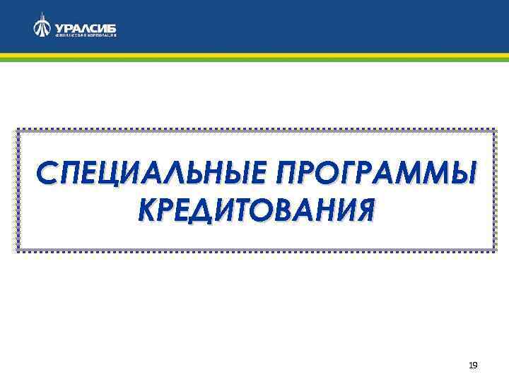 СПЕЦИАЛЬНЫЕ ПРОГРАММЫ КРЕДИТОВАНИЯ 19 
