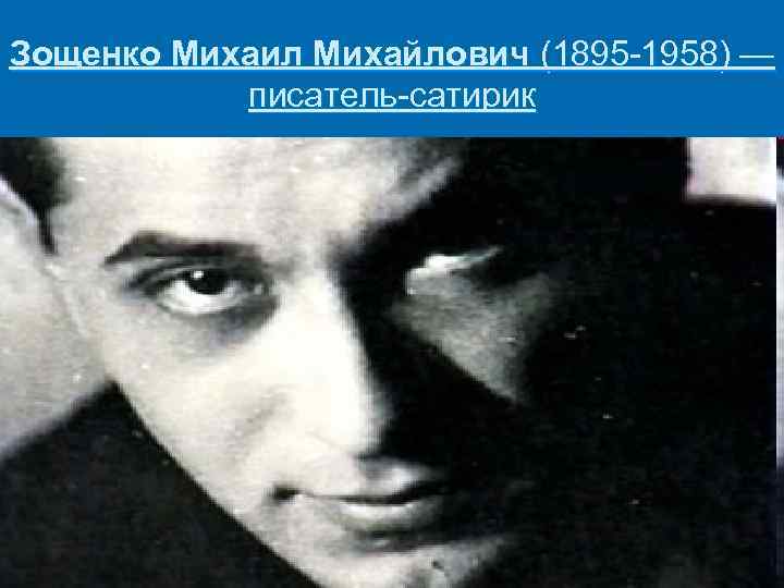 Зощенко Михаил Михайлович (1895 -1958) — писатель-сатирик 