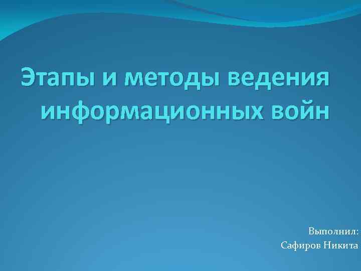 Этапы и методы ведения информационных войн Выполнил: Сафиров Никита 