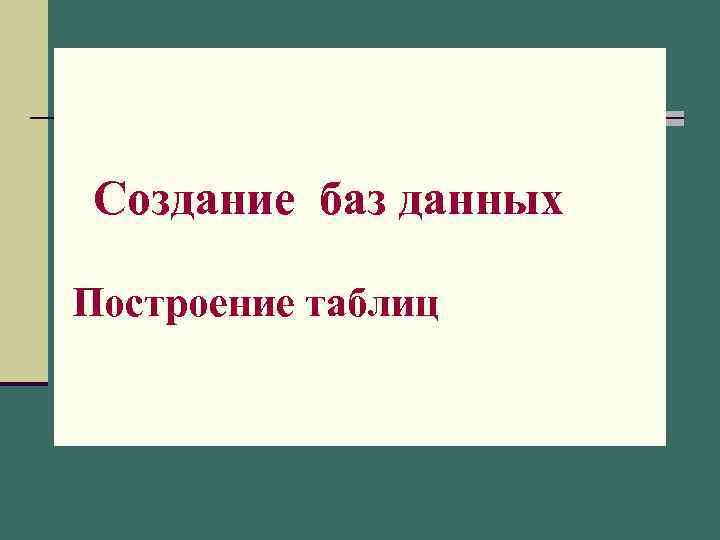 Создание баз данных Построение таблиц 