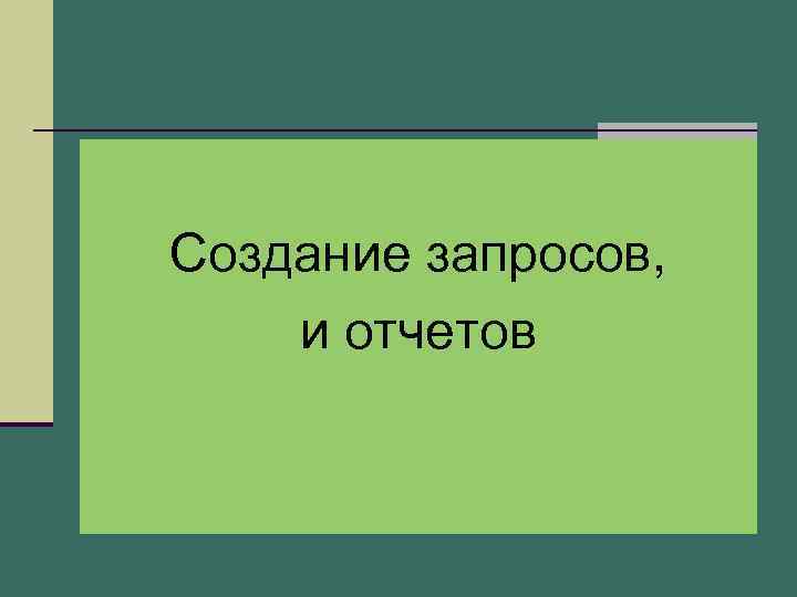 Создание запросов, и отчетов 