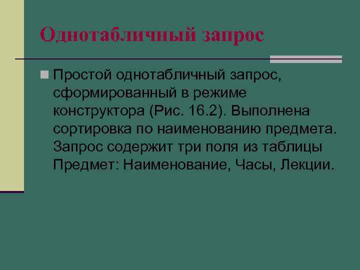 Однотабличный запрос n Простой однотабличный запрос, сформированный в режиме конструктора (Рис. 16. 2). Выполнена