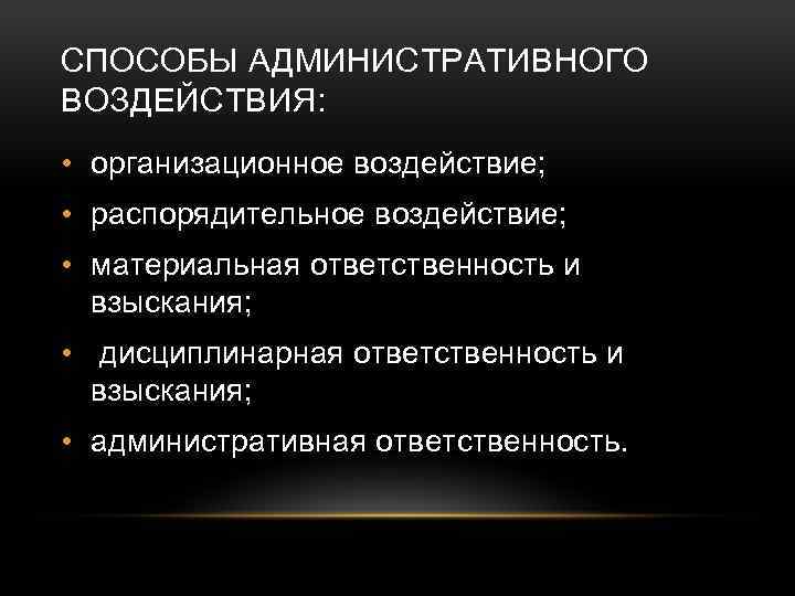 СПОСОБЫ АДМИНИСТРАТИВНОГО ВОЗДЕЙСТВИЯ: • организационное воздействие; • распорядительное воздействие; • материальная ответственность и взыскания;