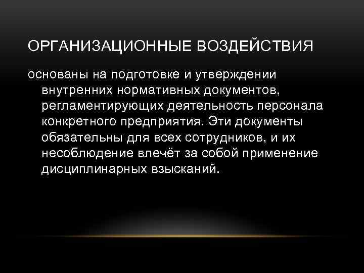 ОРГАНИЗАЦИОННЫЕ ВОЗДЕЙСТВИЯ основаны на подготовке и утверждении внутренних нормативных документов, регламентирующих деятельность персонала конкретного