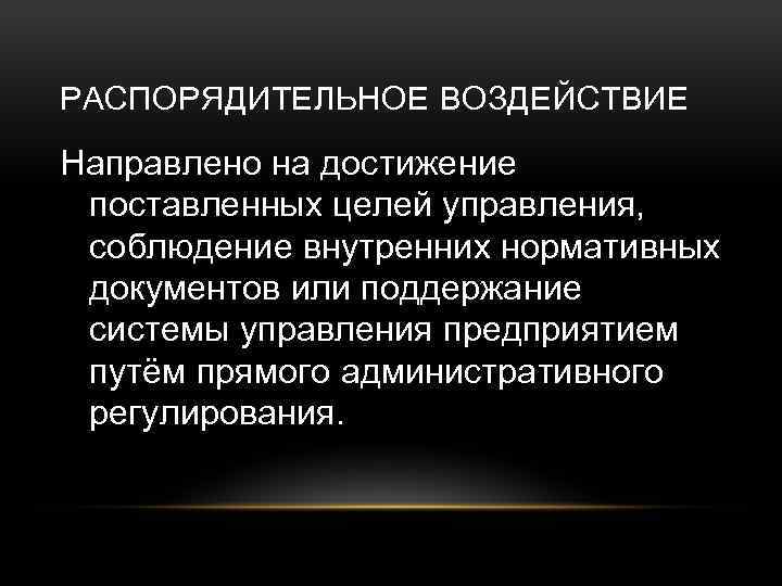 РАСПОРЯДИТЕЛЬНОЕ ВОЗДЕЙСТВИЕ Направлено на достижение поставленных целей управления, соблюдение внутренних нормативных документов или поддержание