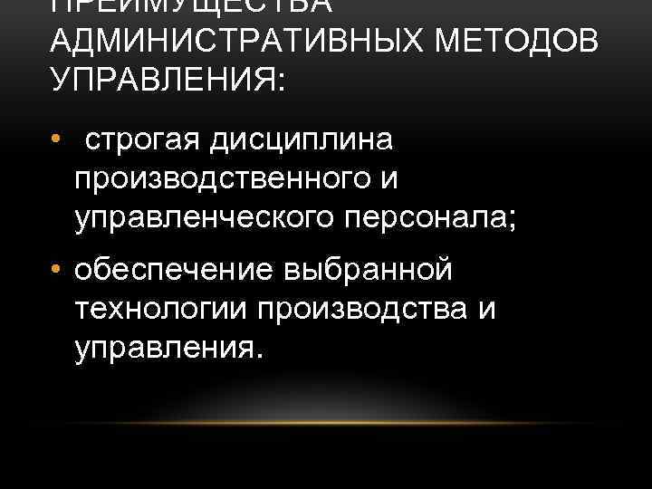 ПРЕИМУЩЕСТВА АДМИНИСТРАТИВНЫХ МЕТОДОВ УПРАВЛЕНИЯ: • строгая дисциплина производственного и управленческого персонала; • обеспечение выбранной