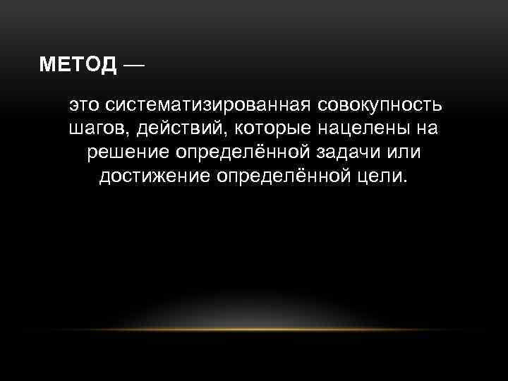 МЕТОД — это систематизированная совокупность шагов, действий, которые нацелены на решение определённой задачи или