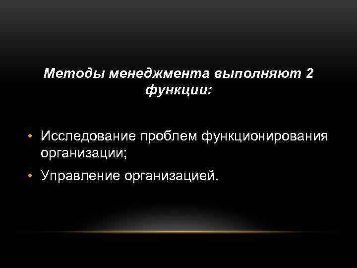 Методы менеджмента выполняют 2 функции: • Исследование проблем функционирования организации; • Управление организацией. 
