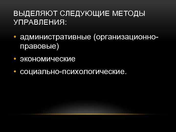 ВЫДЕЛЯЮТ СЛЕДУЮЩИЕ МЕТОДЫ УПРАВЛЕНИЯ: • административные (организационноправовые) • экономические • социально-психологические. 