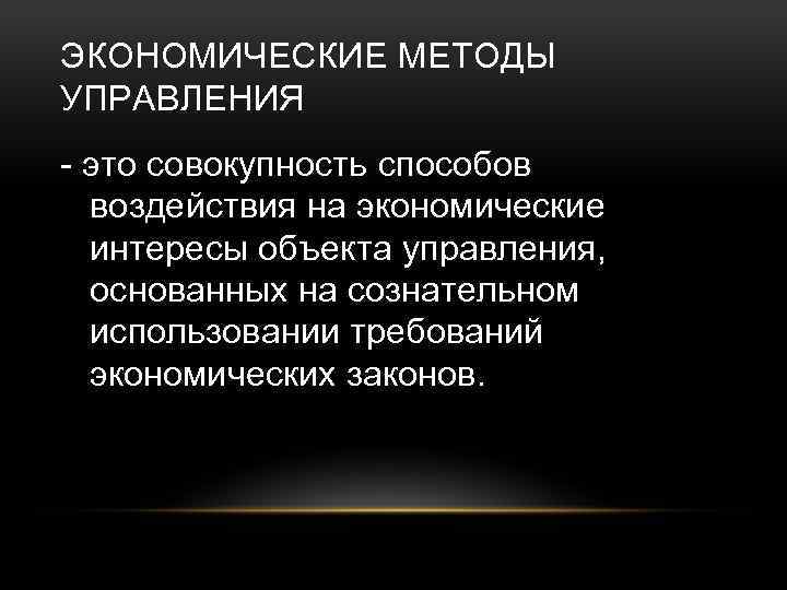 ЭКОНОМИЧЕСКИЕ МЕТОДЫ УПРАВЛЕНИЯ - это совокупность способов воздействия на экономические интересы объекта управления, основанных