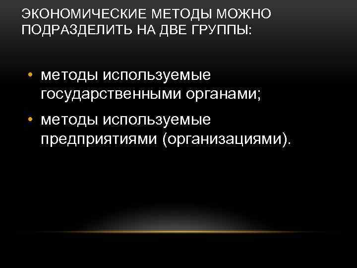ЭКОНОМИЧЕСКИЕ МЕТОДЫ МОЖНО ПОДРАЗДЕЛИТЬ НА ДВЕ ГРУППЫ: • методы используемые государственными органами; • методы
