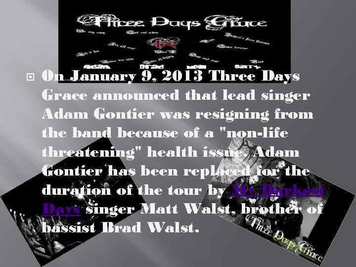  On January 9, 2013 Three Days Grace announced that lead singer Adam Gontier