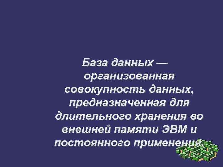База данных — организованная совокупность данных, предназначенная длительного хранения во внешней памяти ЭВМ и