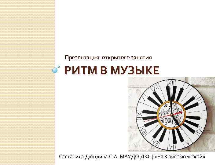 Презентация открытого занятия РИТМ В МУЗЫКЕ Составила Дюндина С. А. МАУДО ДЮЦ «На Комсомольской»