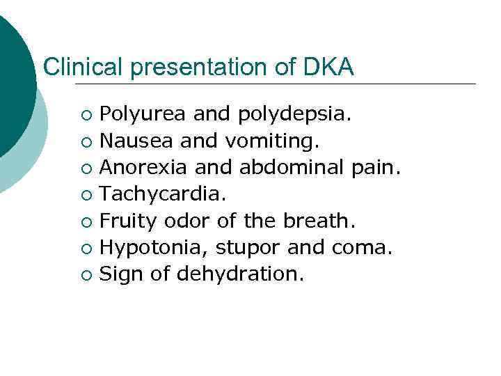 Clinical presentation of DKA Polyurea and polydepsia. ¡ Nausea and vomiting. ¡ Anorexia and